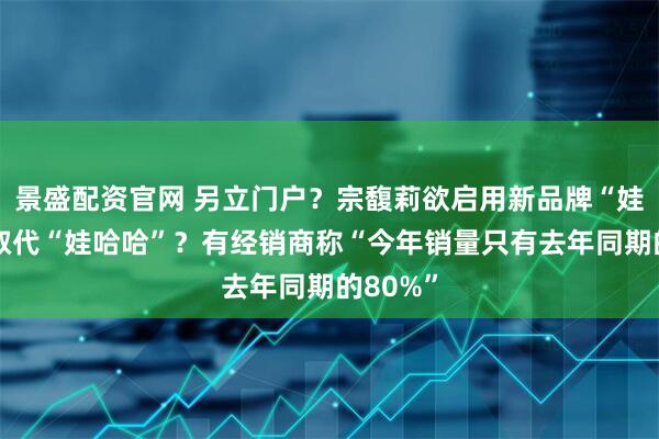 景盛配资官网 另立门户？宗馥莉欲启用新品牌“娃小宗”取代“娃哈哈”？有经销商称“今年销量只有去年同期的80%”