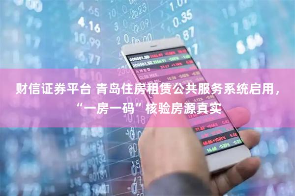 财信证券平台 青岛住房租赁公共服务系统启用，“一房一码”核验房源真实