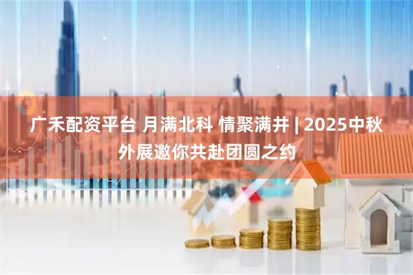广禾配资平台 月满北科 情聚满井 | 2025中秋外展邀你共赴团圆之约