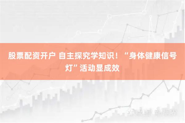 股票配资开户 自主探究学知识！“身体健康信号灯”活动显成效