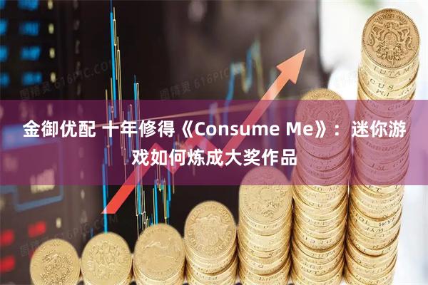 金御优配 十年修得《Consume Me》：迷你游戏如何炼成大奖作品