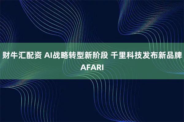 财牛汇配资 AI战略转型新阶段 千里科技发布新品牌AFARI