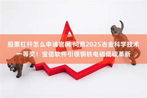 股票杠杆怎么申请官网 问鼎2025冶金科学技术一等奖！宝信软件引领钢铁电磁低碳革新