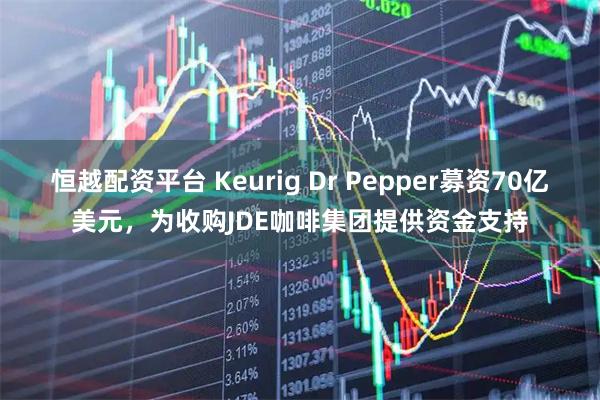 恒越配资平台 Keurig Dr Pepper募资70亿美元，为收购JDE咖啡集团提供资金支持