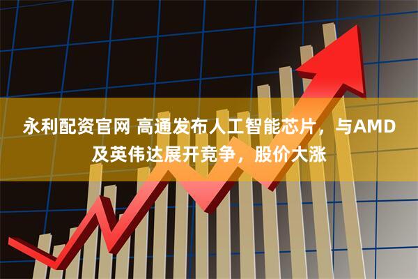 永利配资官网 高通发布人工智能芯片，与AMD及英伟达展开竞争，股价大涨