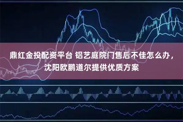 鼎红金投配资平台 铝艺庭院门售后不佳怎么办，沈阳欧鹏道尔提供优质方案