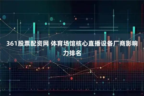 361股票配资网 体育场馆核心直播设备厂商影响力排名