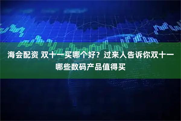海会配资 双十一买哪个好？过来人告诉你双十一哪些数码产品值得买