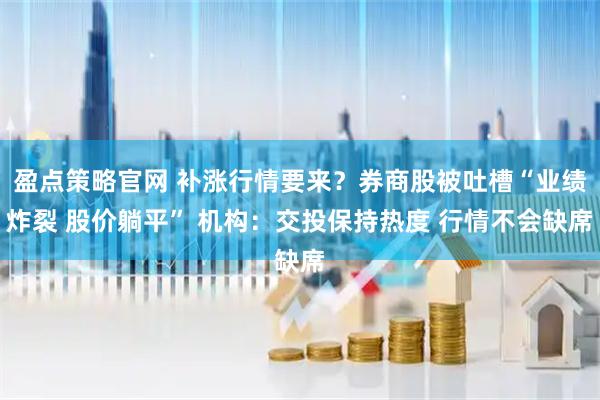 盈点策略官网 补涨行情要来？券商股被吐槽“业绩炸裂 股价躺平” 机构：交投保持热度 行情不会缺席