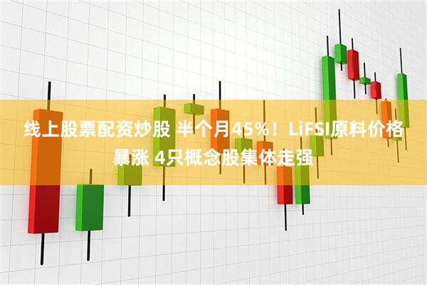 线上股票配资炒股 半个月45%！LiFSI原料价格暴涨 4只概念股集体走强