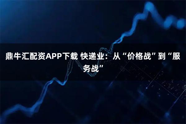 鼎牛汇配资APP下载 快递业：从“价格战”到“服务战”