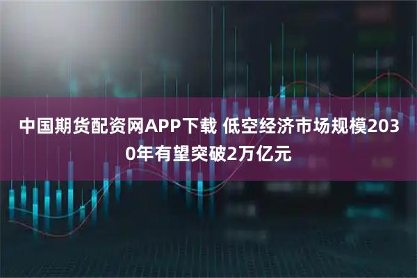 中国期货配资网APP下载 低空经济市场规模2030年有望突破2万亿元