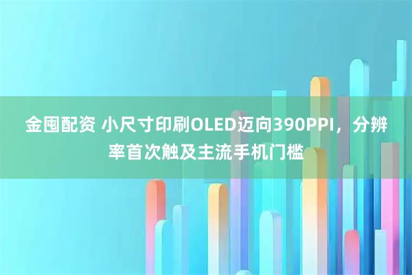 金囤配资 小尺寸印刷OLED迈向390PPI，分辨率首次触及主流手机门槛