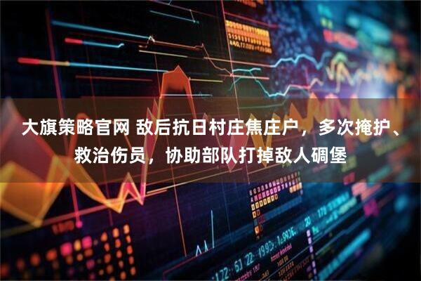 大旗策略官网 敌后抗日村庄焦庄户，多次掩护、救治伤员，协助部队打掉敌人碉堡