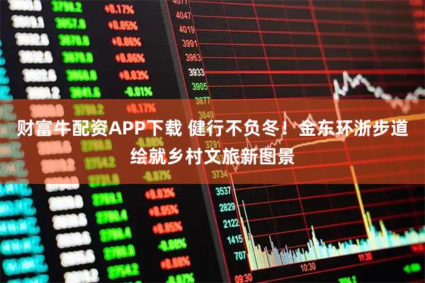 财富牛配资APP下载 健行不负冬！金东环浙步道绘就乡村文旅新图景