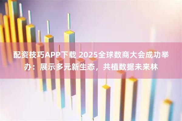 配资技巧APP下载 2025全球数商大会成功举办：展示多元新生态，共植数据未来林