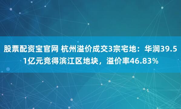 股票配资宝官网 杭州溢价成交3宗宅地：华润39.51亿元竞得滨江区地块，溢价率46.83%
