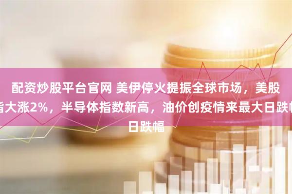 配资炒股平台官网 美伊停火提振全球市场，美股指大涨2%，半导体指数新高，油价创疫情来最大日跌幅