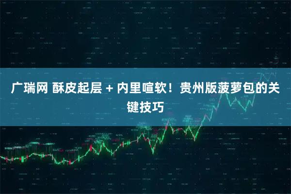 广瑞网 酥皮起层 + 内里喧软！贵州版菠萝包的关键技巧