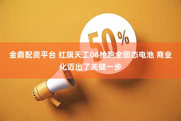 金鼎配资平台 红旗天工06抢跑全固态电池 商业化迈出了关键一步