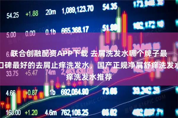 联合创融配资APP下载 去屑洗发水哪个牌子最好？口碑最好的去屑止痒洗发水，国产正规净屑舒痒洗发水推荐