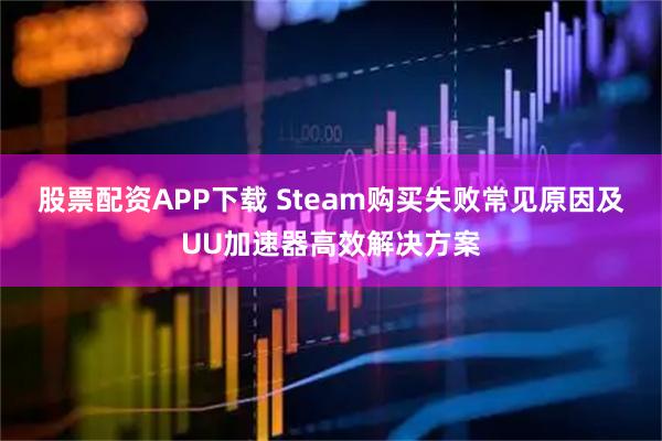 股票配资APP下载 Steam购买失败常见原因及UU加速器高效解决方案