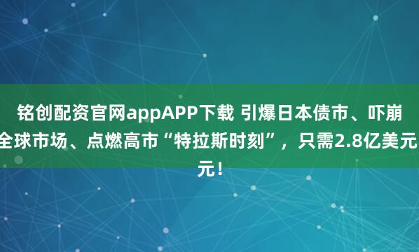 铭创配资官网appAPP下载 引爆日本债市、吓崩全球市场、点燃高市“特拉斯时刻”，只需2.8亿美元！