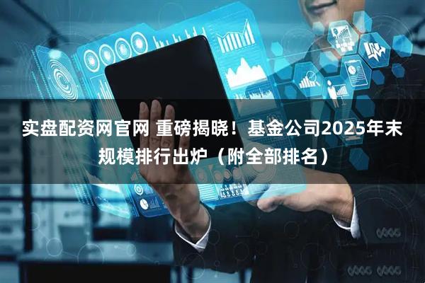 实盘配资网官网 重磅揭晓！基金公司2025年末规模排行出炉（附全部排名）