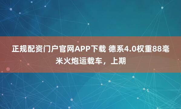 正规配资门户官网APP下载 德系4.0权重88毫米火炮运载车，上期