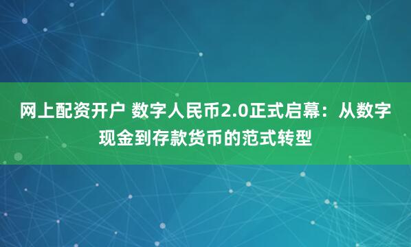 网上配资开户 数字人民币2.0正式启幕：从数字现金到存款货币的范式转型