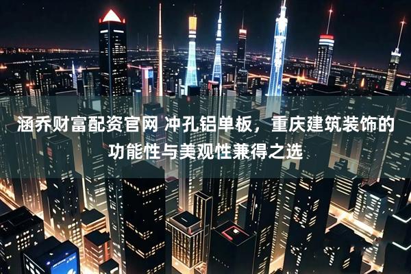 涵乔财富配资官网 冲孔铝单板，重庆建筑装饰的功能性与美观性兼得之选