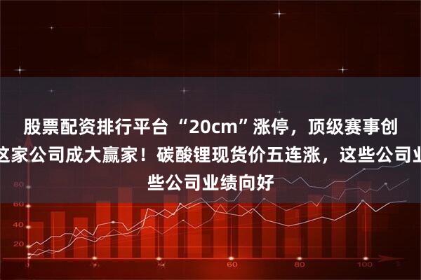 股票配资排行平台 “20cm”涨停，顶级赛事创历史，这家公司成大赢家！碳酸锂现货价五连涨，这些公司业绩向好