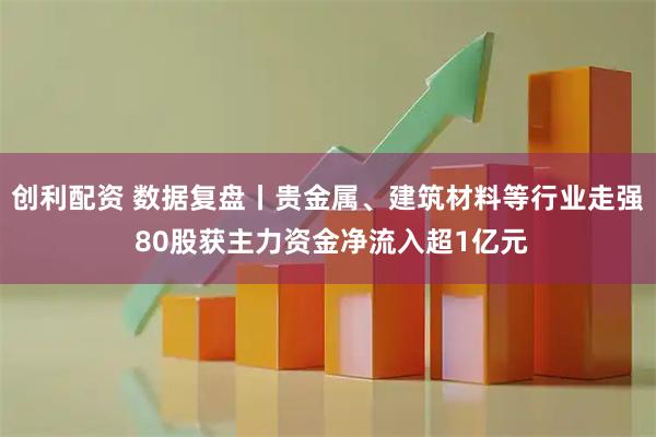 创利配资 数据复盘丨贵金属、建筑材料等行业走强 80股获主力资金净流入超1亿元
