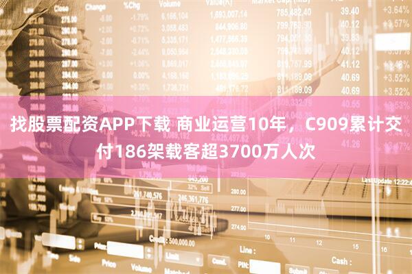 找股票配资APP下载 商业运营10年，C909累计交付186架载客超3700万人次