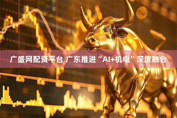 广盛网配资平台 广东推进“AI+机电”深度融合