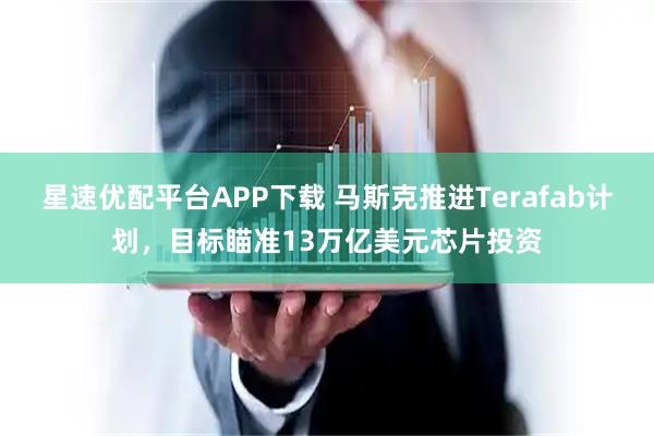 星速优配平台APP下载 马斯克推进Terafab计划，目标瞄准13万亿美元芯片投资