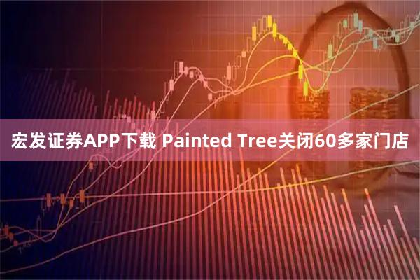 宏发证券APP下载 Painted Tree关闭60多家门店
