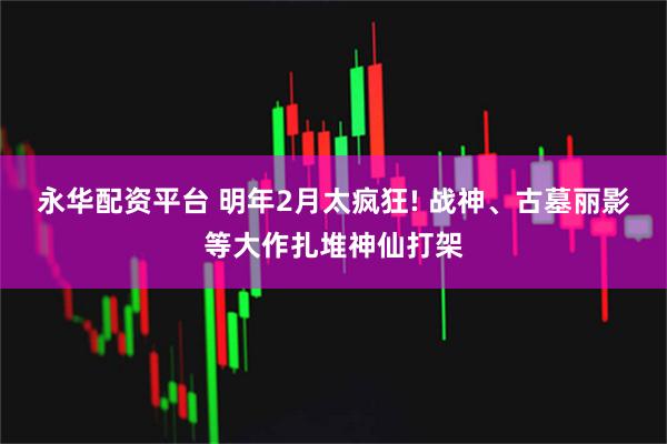 永华配资平台 明年2月太疯狂! 战神、古墓丽影等大作扎堆神仙打架