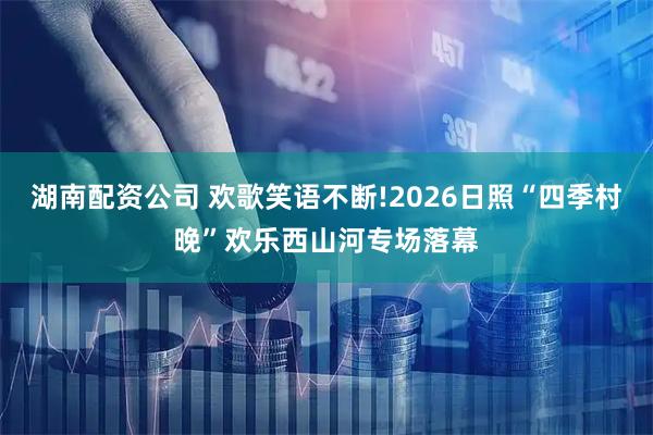 湖南配资公司 欢歌笑语不断!2026日照“四季村晚”欢乐西山河专场落幕