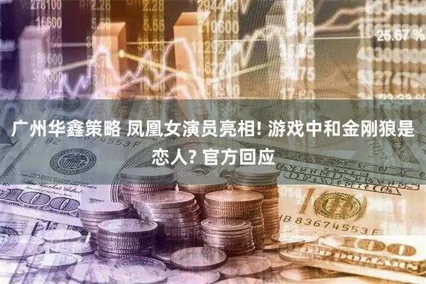 广州华鑫策略 凤凰女演员亮相! 游戏中和金刚狼是恋人? 官方回应